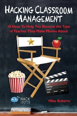Hacking Classroom Management: 10 Ideas To Help You Become the Type of Teacher They Make Movies About by Mike Roberts 9780998570587