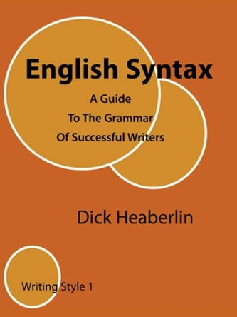 English Syntax: A Guide to the Grammar of Successful Writers: Writing Style 1 by Dick Heaberlin 9780979496417