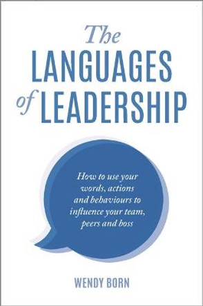 The Languages of Leadership: How to Use Your Words, Actions and Behaviours to Influence Your Team,Peers and Boss by Wendy Born