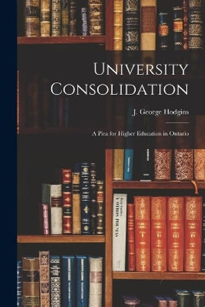 University Consolidation [microform]: a Plea for Higher Education in Ontario by J George (John George) 182 Hodgins 9781014332226