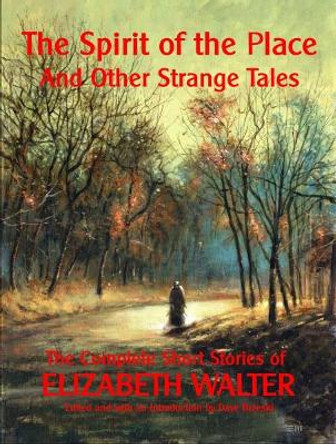 The Spirit of the Place and Other Strange Tales: The Complete Short Stories of Elizabeth Walter by Elizabeth Walter 9780957296251