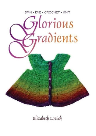 Glorious Gradients: SPIN - DYE - CROCHET - KNIT by Elizabeth Lovick 9780993061424