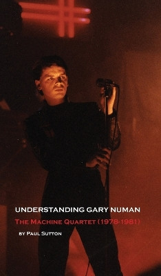 Understanding Gary Numan: The Machine Quartet (1978-1981) by Paul Sutton 9780993177088