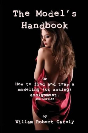 The Model's Handbook 2nd Ed.: Or How to Find and Trap a Modeling (or Acting) Assignment by William Robert Gately 9780986281501