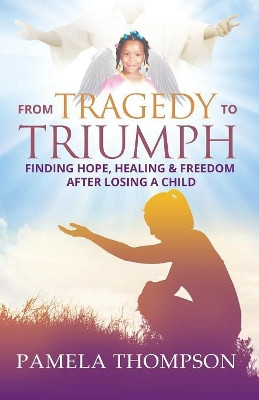 From Tragedy to Triumph: Finding Hope, Healing and Freedom After Losing a Child by Pamela Thompson 9780999861202