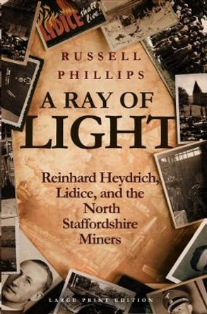 A Ray of Light: Reinhard Heydrich, Lidice, and the North Staffordshire Miners by Russell Phillips 9780995513365