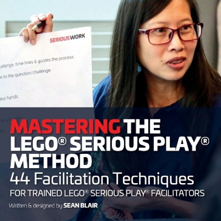 Mastering the LEGO Serious Play Method: 44 Facilitation Techniques for Trained LEGO Serious Play Facilitators by Sean Blair 9780995664746