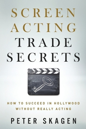 Screen Acting Trade Secrets: How to Succeed in Hollywood Without Really Acting by Peter Skagen 9780993765735