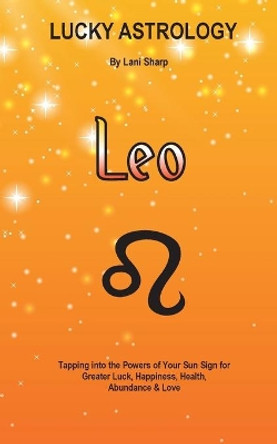 Lucky Astrology - Leo: Tapping Into the Powers of Your Sun Sign for Greater Luck, Happiness, Health, Abundance & Love: Tapping Into the Powers of Your Sun Sign for Greater Luck, Happiness, Health, Abundance & Love by Lani Sharp 9780994505125