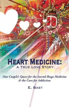 Heart Medicine: A True Love Story - One Couple's Quest for the Sacred Iboga Medicine & the Cure for Addiction by E Bast 9780997121308