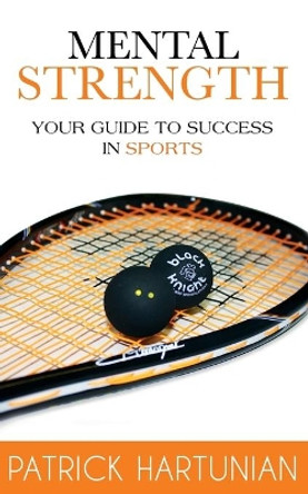 Mental Strength: A Guide to Success in Sports by Patrick Hartunian 9780993799648