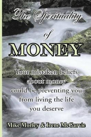 The Spirituality of Money: Your Mistaken Beliefs About Money Could be Preventing You from Living the Life You Deserve by Irene McGarvie 9780978393939