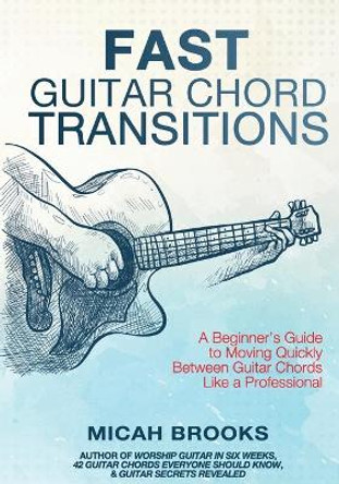 Fast Guitar Chord Transitions: A Beginner's Guide to Moving Quickly Between Guitar Chords Like a Professional by Micah Brooks 9780999693742