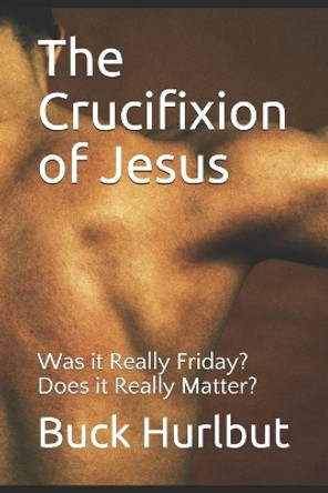 The Crucifixion of Jesus: Was it Really Friday? Does it Really Matter? by Buck Hurlbut 9780983715818