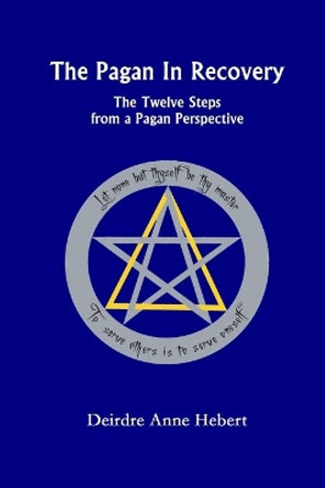 The Pagan In Recovery: The Twelve Steps From A Pagan Perspective by Deirdre A. Hebert 9780982579862