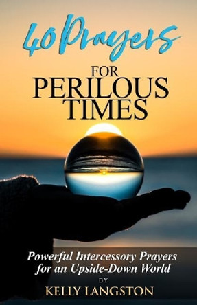 40 Prayers for Perilous Times: Powerful Intercessory Prayers for an Upside-Down World by Kelly Langston 9780985437312