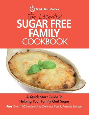 The Essential Sugar Free Family Cookbook: A Quick Start Guide to Helping Your Family Quit Sugar. Plus Over 100 Healthy and Delicious Family-Friendly Recipes by Quick Start Guides 9780993320439