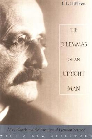 The Dilemmas of an Upright Man: Max Planck and the Fortunes of German Science by J.L. Heilbron