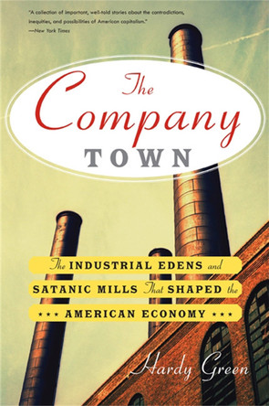 The Company Town: The Industrial Edens and Satanic Mills That Shaped the American Economy by Hardy Green 9780465028863