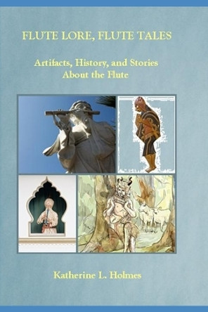 Flute Lore, Flute Tales: Artifacts, History, and Stories About the Flute by Katherine L Holmes 9780991091119