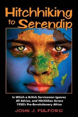 Hitchhiking to Serendip: In Which a British Serviceman Ignores All Advice and Hitchhikes Across 1950's Pre-Revolutionary Africa by John J Fulford 9780983187257