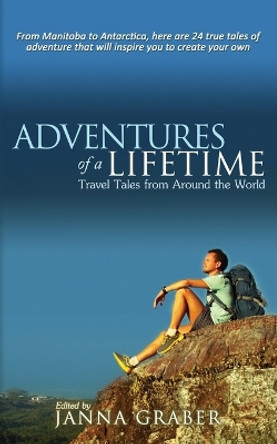 Adventures of a Lifetime: Travel Tales from Around the World by Janna Graber 9780990878629