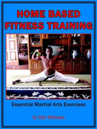 Home-Based Fitness Training: Essential Martial Arts Exercises by Idai Makaya 9781425927790