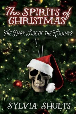 Spirits of Christmas: The Dark Side of the Holidays by Sylvia Shults 9780999604007