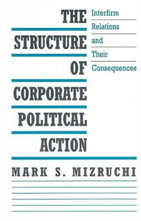 The Structure of Corporate Political Action: Interfirm Relations and Their Consequences by Mark S. Mizruchi