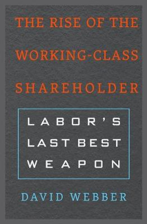 The Rise of the Working-Class Shareholder: Labor's Last Best Weapon by David Webber
