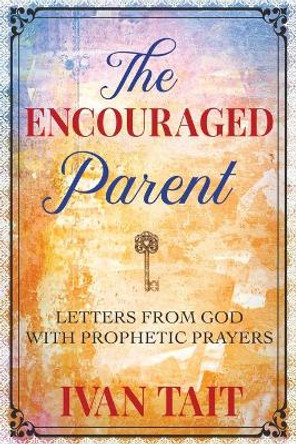 The Encouraged Parent: Letters from God with Prophetic Prayers by Ivan Tait 9780989306065