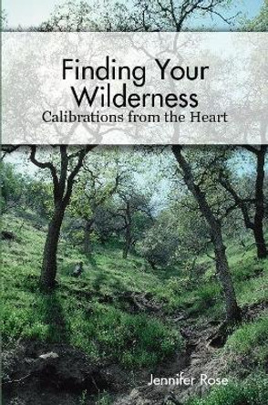 Finding Your Wilderness ~ Calibrations From The Heart by Jennifer Rose 9781387372799