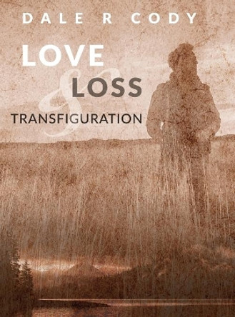 Love Loss and Transfiguration by Dale R Cody 9780989311830