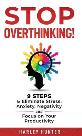 Stop Overthinking! 9 Steps to Eliminate Stress, Anxiety, Negativity and Focus your Productivity by Harley Hunter 9780999884416