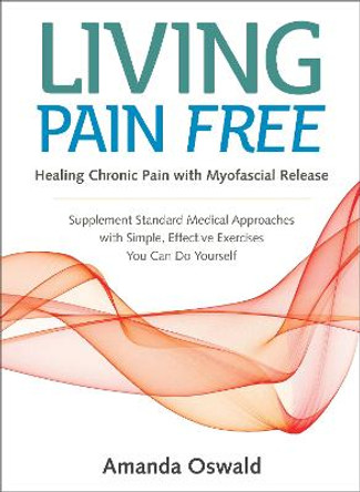 Living Pain Free: Healing Chronic Pain With Myofascial Release--Supplement Standard Medical Approaches With Simple, Effective Exercises You Can Do Yourself by Amanda Oswald