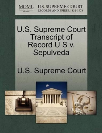 U.S. Supreme Court Transcript of Record U S V. Sepulveda by U S Supreme Court 9781270145936