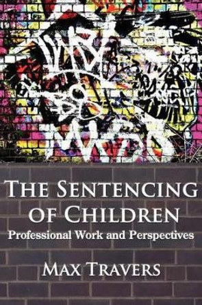 THE Sentencing of Children: Professional Work and Perspectives by Dr. Max Travers 9780985569877