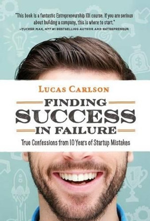 Finding Success in Failure: True Confessions from 10 Years of Startup Mistakes by Lucas Carlson 9780996045230