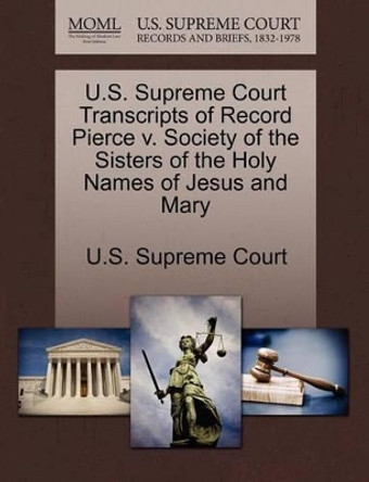 U.S. Supreme Court Transcripts of Record Pierce V. Society of the Sisters of the Holy Names of Jesus and Mary by U S Supreme Court 9781270022275