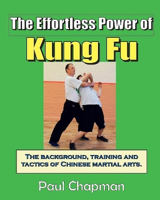 The Effortless Power of Kung Fu: An Introduction to the Background, Training and Tactics of Chinese Martial Arts. by Paul Chapman 9780992708115