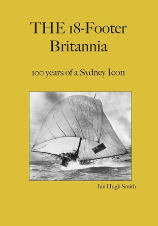 The 18-Footer Britannia: 100 years of a Sydney Icon by Ian Hugh Smith 9780648138631