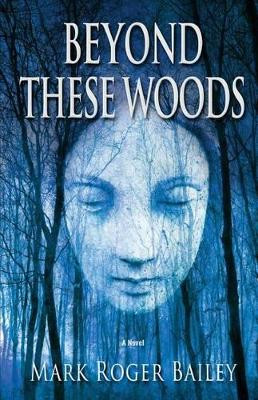 Beyond These Woods by Mark Roger Bailey 9780989940665