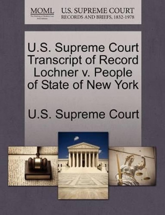 U.S. Supreme Court Transcript of Record Lochner V. People of State of New York by U S Supreme Court 9781270047438