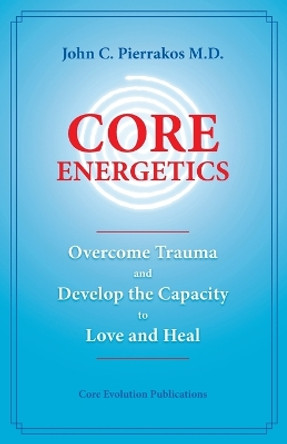 Core Energetics: Developing the Capacity to Love and Heal by John C Pierrakos 9780977439409