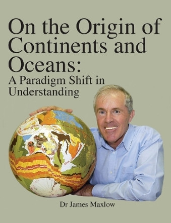 On the Origin of Continents and Oceans: A Paradigm Shift in Understanding by James Maxlow 9780992565206