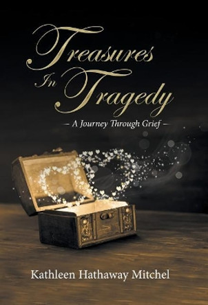 Treasures in Tragedy: A Journey Through Grief by Kathleen Hathaway Mitchel 9781504387033