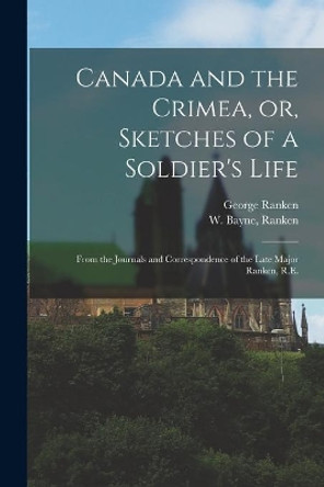 Canada and the Crimea, or, Sketches of a Soldier's Life [microform]: From the Journals and Correspondence of the Late Major Ranken, R.E. by George 1828-1856 Ranken 9781014445049