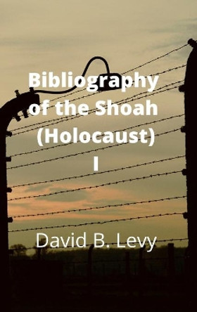 Bibliography of the Shoah (Holocaust) I by David B Levy 9781008913974