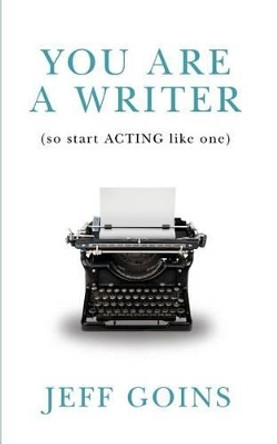 You Are a Writer (So Start Acting Like One) by Jeff Goins 9780990378501