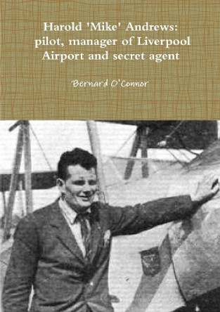 'Mike' Andrews: pilot, manager of Liverpool Airport and secret agent by Bernard O'Connor 9781291916317